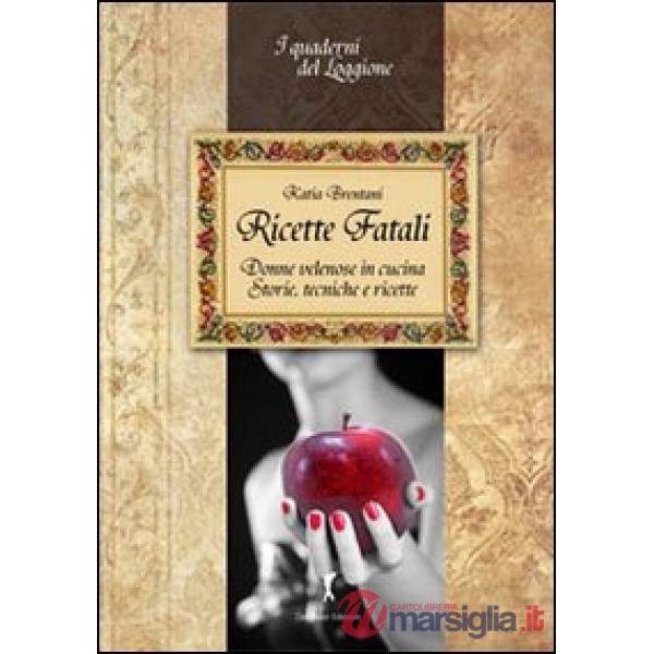 Ricette fatali. Donne velenose in cucina. Storie, tecniche, ricette