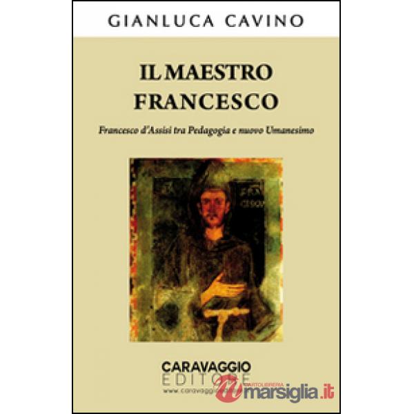 Maestro Francesco. Francesco d'Assisi tra pedagogia e nuovo umanesimo (Il)