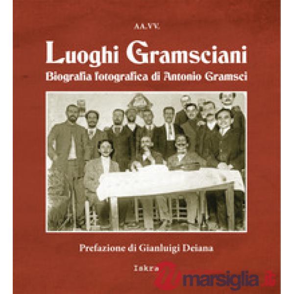 Luoghi gramsciani. Biografia fotografica di Antonio Gramsci. Ediz. illustrata