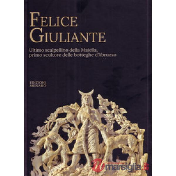 Felice Giuliante. Ultimo scalpellino della Majella, primo scultore delle botteghe d'Abruzzo