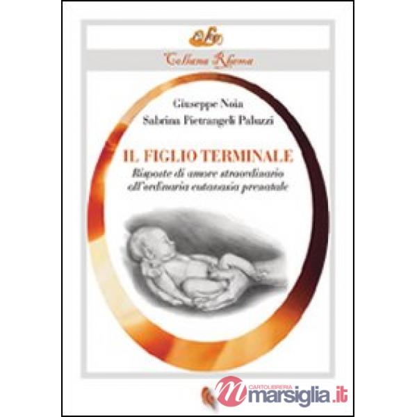 Figlio terminale. Risposte di amore straordinario all'ordinaria eutanasia prenatale (Il)
