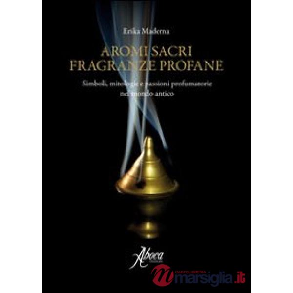 Aromi sacri fragranze profane. Simboli, mitologie, passioni profumatorie nel mondo antico