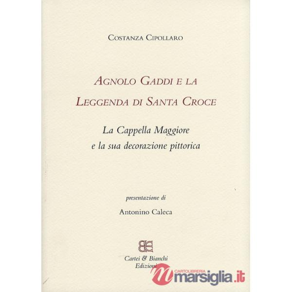 Agnolo Gaddi e la leggenda di Santa Croce. La Cappella Maggiore e la sua decorazione pittorica. Ediz. illustrata