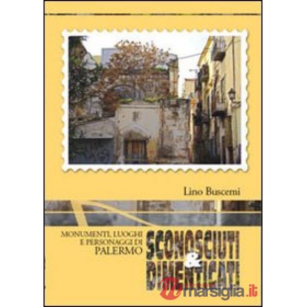 Sconosciuti & dimenticati. Monumenti luoghi e personaggi di Palermo