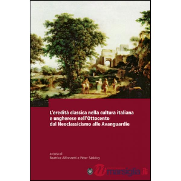 Eredità classica nella cultura italiana e ungherese nell'ottocento d al neoclassicismo alle avanguardie (L')