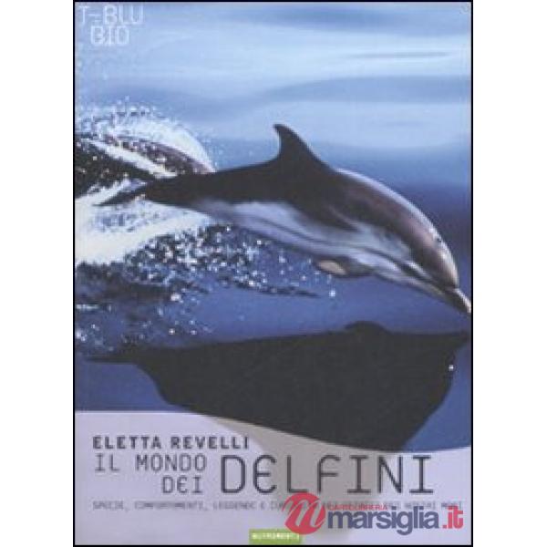 Mondo dei delfini. Specie, comportamenti, leggende e curiosità dei cetacei dei n