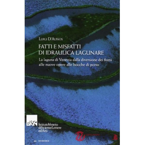 Fatti e misfatti di idraulica lagunare. La laguna di Venezia dalla diversione dei fiumi alle nuove opere delle bocche di porto