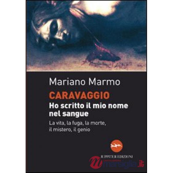 Caravaggio. Ho scritto il mio nome nel sangue. La vita, la fuga, la morte, il mistero, il genio