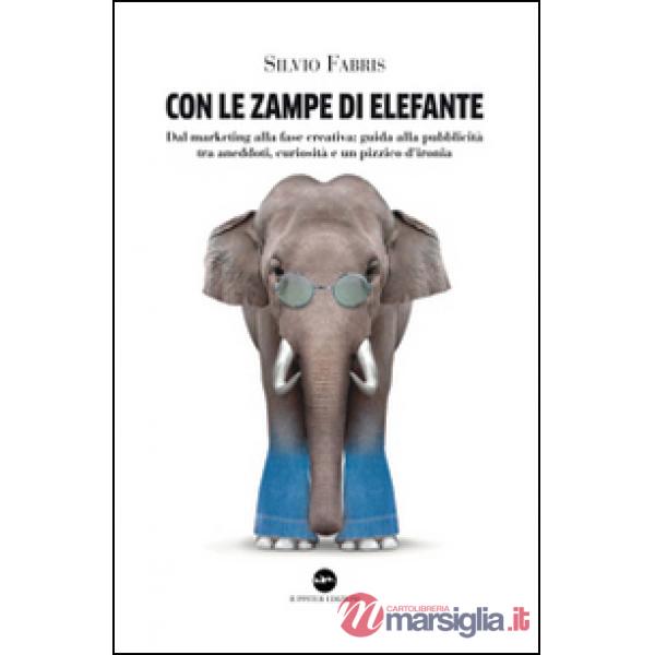Con le zampe di elefante. Dal marketing alla fase creativa. Guida alla pubblicità tra aneddoti, cusiosità e un pizzico d'ironia