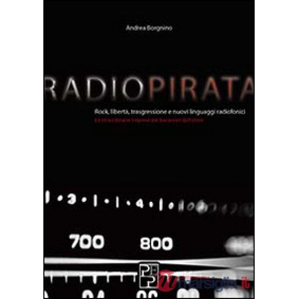 Radio pirata. Rock, libertà, trasgressione e nuovi linguaggi radiofonici. Le straordinarie imprese dei bucanieri dell'etere