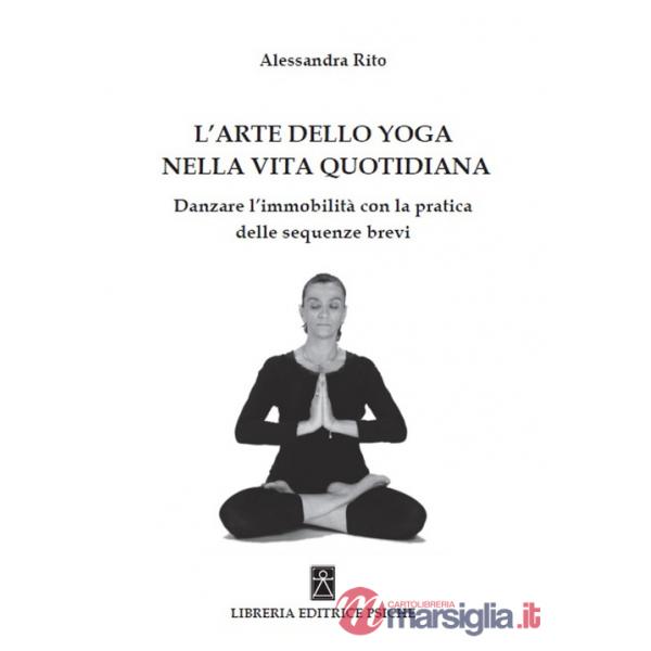 Arte dello yoga nella vita quotidiana. Danzare l'immobilità con la pratica delle sequenze brevi (L')