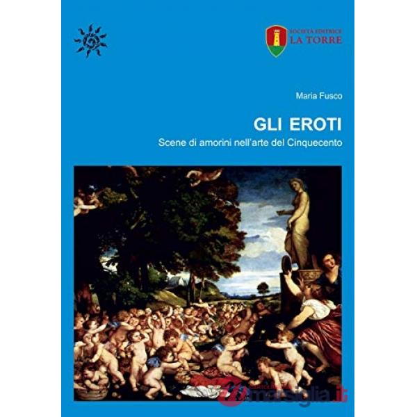 Eroti. Scene di amorini nell'arte del Cinquecento (Gli)