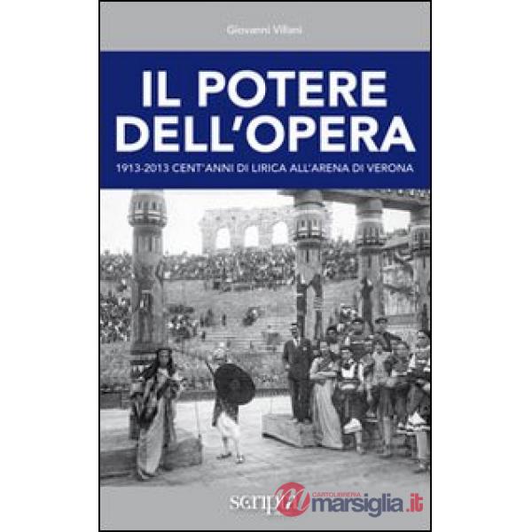 Potere dell'opera. 1913-2013 cent'anni di lirica all'Arena di Verona (Il)