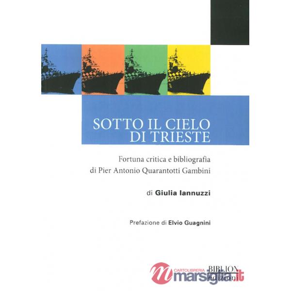 Sotto il cielo di Trieste. Fortuna critica e bibliografia di Pier Antonio Quarantotti Gambini