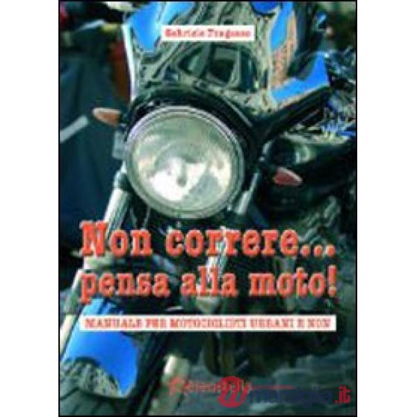 Non correre... pensa alla moto. Manuale per motociclisti urbani e non