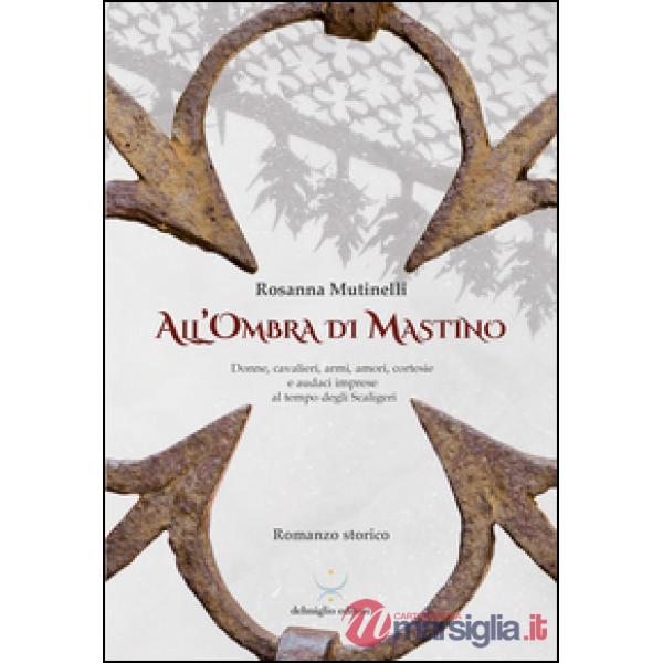 All'ombra di Mastino. Donne, cavalieri, armi, amori, cortesie e audaci imprese al tempo degli Scaligeri