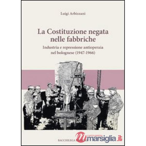 Costituzione negata nelle fabbriche. Industria e repressione antioperaia nel bolognese (1947-1966) (La)