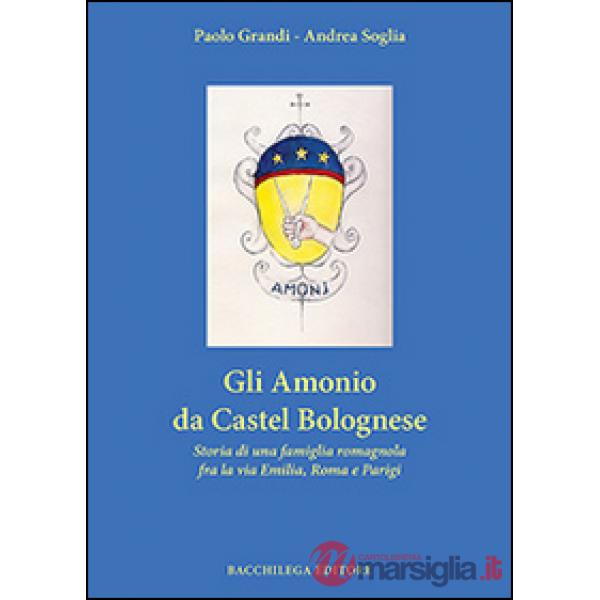 Amonio da Castel Bolognese. Storia di una famiglia romagnola fra la via Emilia, Roma e Parigi (Gli)