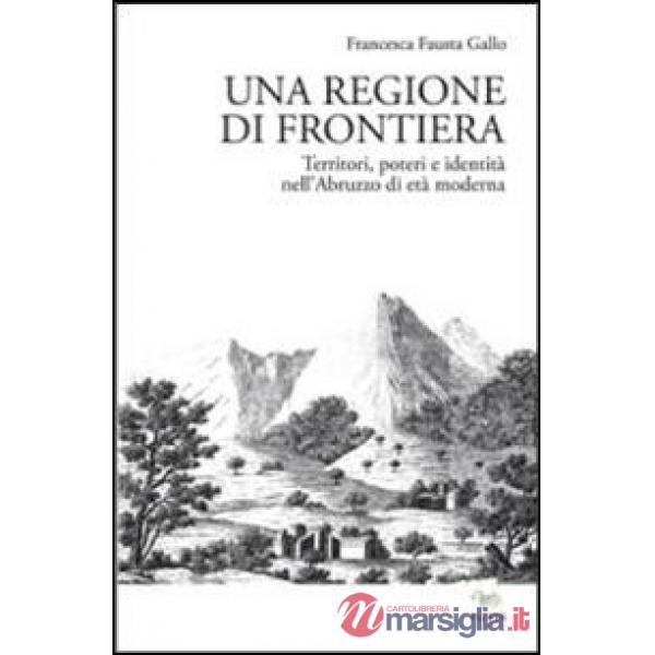 Regione di frontiera. Territori, poteri e identità nell'Abruzzo di età moderna (
