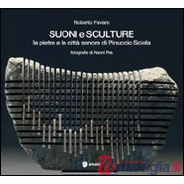 Suoni e sculture. Le pietre e le città sonore di Pinuccio Sciola. Ediz. illustrata