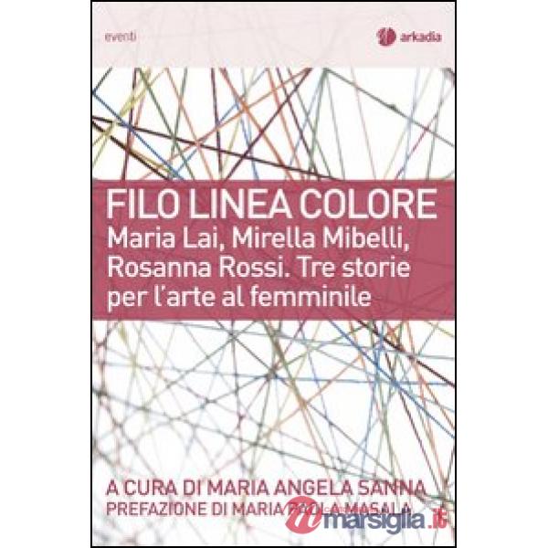 Filo linea colore. Maria Lai, Mirella Mibelli, Rosanna Rossi. Tre storie per l'arte al femminile