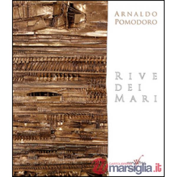 Arnaldo Pomodoro. Rive dei mari. Ediz. multilingue