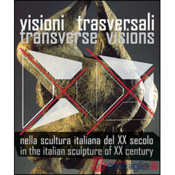 Visioni trasversali nella scultura italiana del XX secolo-Transverse visions in the italian sculpture of XX century. Ediz. bilin
