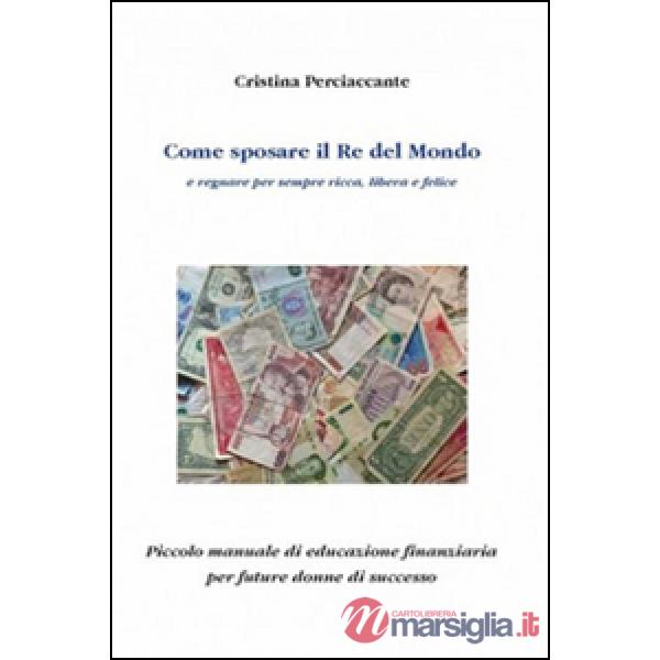 Come sposare il Re del mondo e regnare per sempre ricca, libera e felice. Piccolo manuale di educazione finanziaria per future d