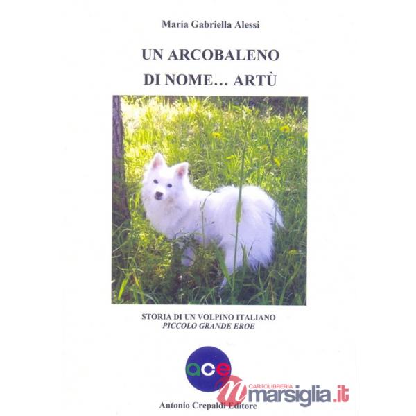 Arcobaleno di nome Artù. Storia di un volpino italiano piccolo grande eroe. Ediz. illustrata (Un)