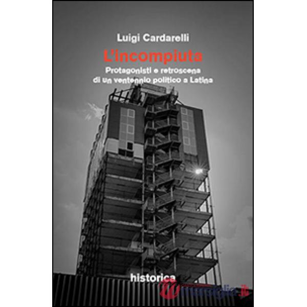 Incompiuta. Protagonisti e retroscena di un ventennio politico a Latina (L')