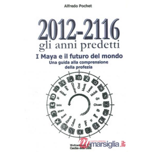 2012-2116 Gli anni predetti. I Maya e il futuro del mondo. Una guida alla comprensione della profezia