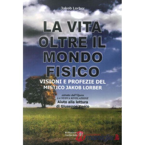 Vita oltre il mondo fisico. Visioni e profezie del mistico Jakob Lorber (La)