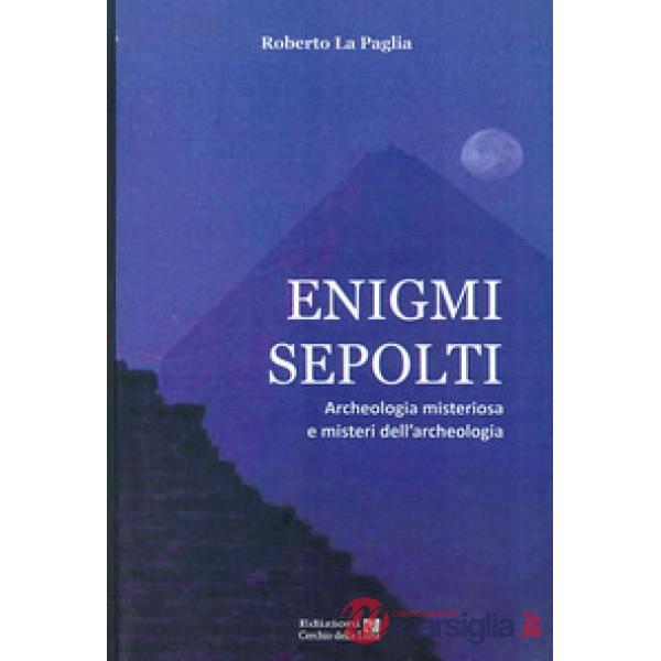 Enigmi sepolti. Archeologia misteriosa e misteri dell'archeologia