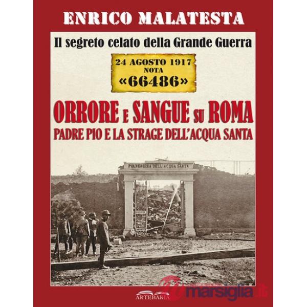 Segreto celato della Grande Guerra 24 agosto 1917 nota «66486». Orrore e sangue su Roma. Padre Pio e la strage dell'Acqua Santa 