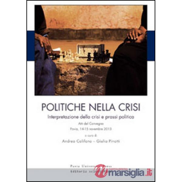 Politiche nella crisi. Interpretazione della crisi e prassi politica. Atti del Convegno (Pavia, 14-15 novembre 2013)