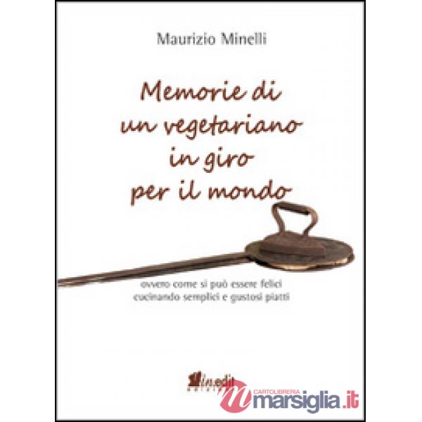 Memorie di un vegetariano in giro per il mondo. Ovvero come si può vivere felici cucinando semplici e gustosi piatti