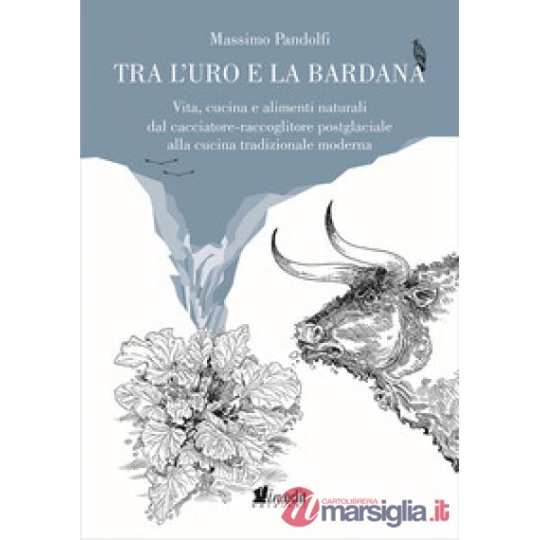 Tra l'uro e la bardana. Vita, cucina e alimenti naturali dal cacciatore-raccoglitore postglaciale alla cucina tradizionale moder