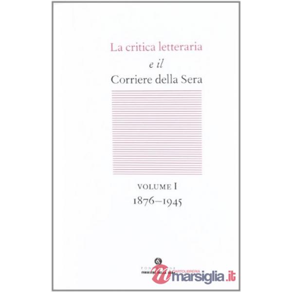 Critica letteraria e il Corriere della sera (La). Vol. 1: 1876-1945
