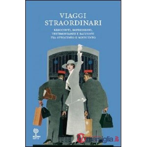 Viaggi straordinari. Resoconti, impressioni, testimonianze e racconti tra Ottocento e Novecento