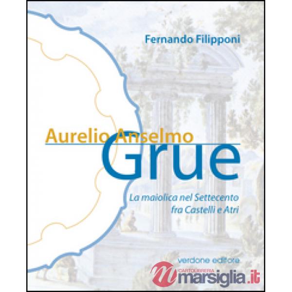 Aurelio Anselmo Grue. La maiolica del settecento tra Castelli e Atri. Ediz. illustrata
