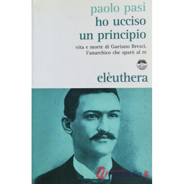 Ho ucciso un principio. Vita e morte di Gaetano Bresci, l'anarchico che sparò al