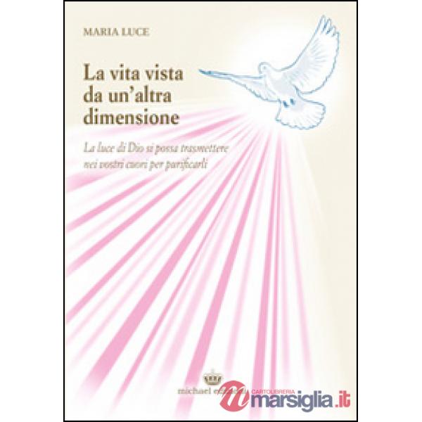 Vita vista da un'altra dimensione. La luce di Dio si possa trasmettere nei vostri cuori per purificarli (La)