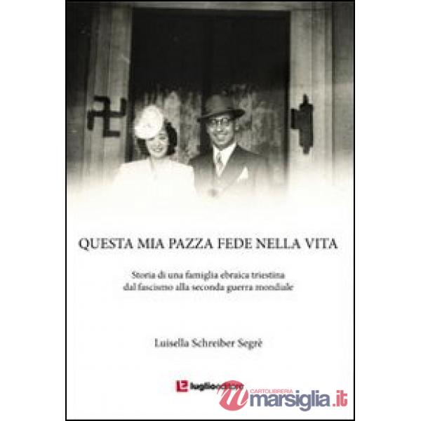 Questa mia pazza fede nella vita. Storia di una famiglia ebraica triestina dal fascismo alla seconda guerra mondiale