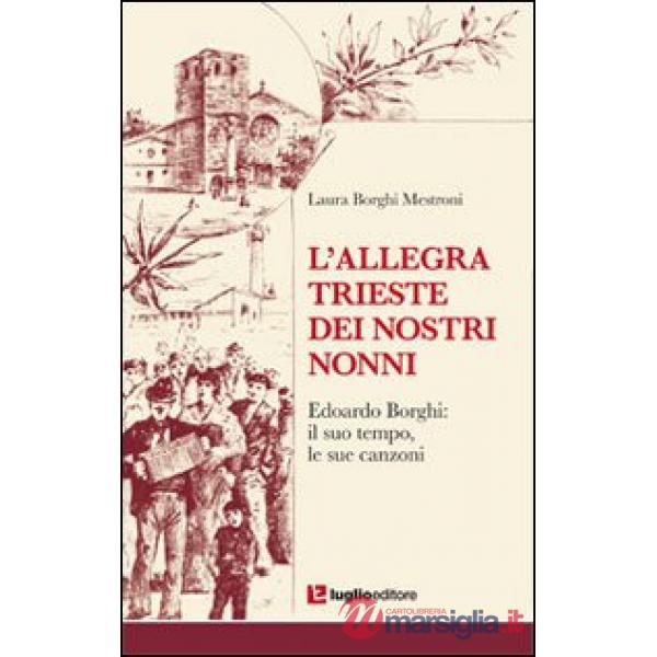Allegra Trieste dei nostri nonni. Edoardo Borghi. Il suo tempo, le sue canzoni (