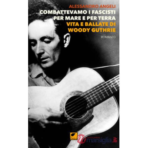 Combattevamo i fascisti per mare e per terra. Vita e ballate di Woody Guthrie