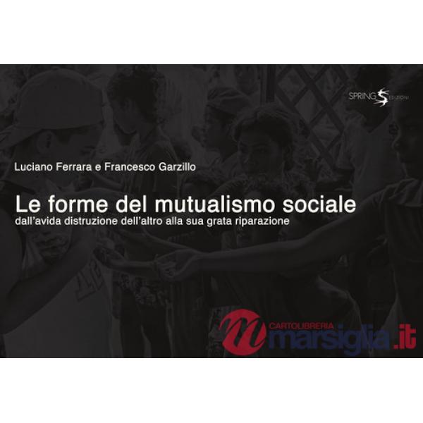 Forme del mutualismo sociale. Dall'avida distruzione dell'altro alla sua grata riparazione (Le)