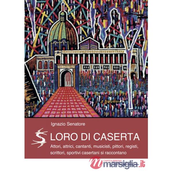 Loro di Caserta. Attori, attrici, cantanti, musicisti, pittori, registi, scrittori, sportivi casertani si raccontano