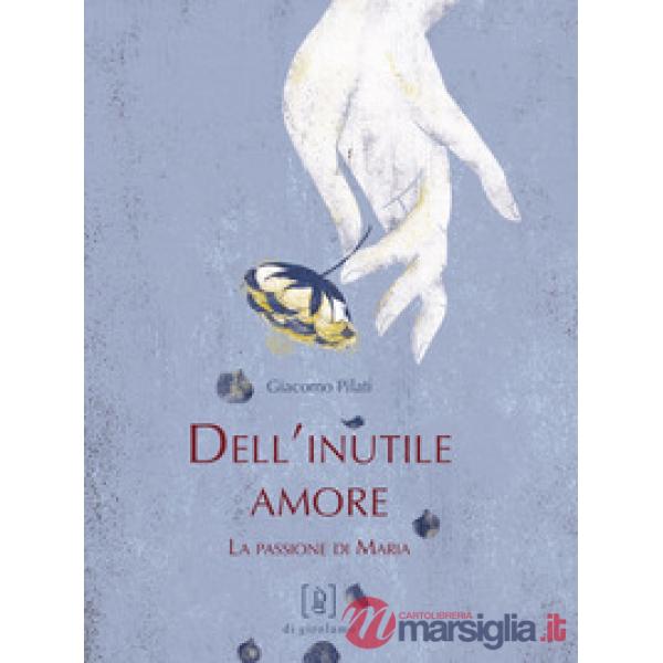 Dell'inutile amore. La passione di Maria