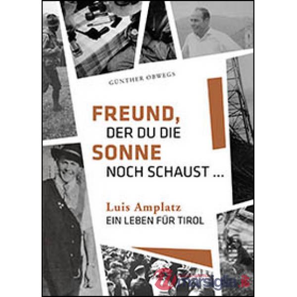 Freund, der du die Sonne noch schaust. Luis Amplatz, ein Leben für Tirol