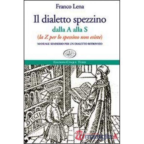Dialetto spezzino dalla A alla S (la Z per lo spessino non esiste). Manuale semiserio per un dialetto ritrovato (Il)